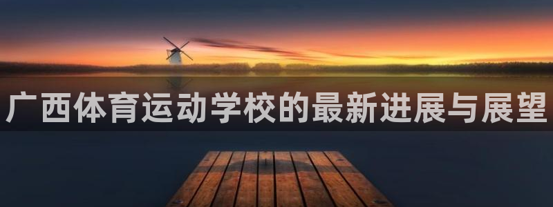 JJB竞技宝官网下载平台是正规平台吗：广西体育运动学校的最新