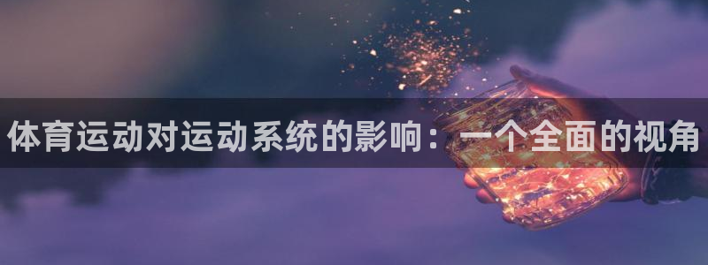 JJB竞技宝官方正版app娱乐网站：体育运动对运动系统的影响