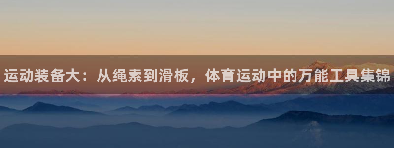 注册JJB竞技宝官方正版app：运动装备大：从绳索到滑板，体
