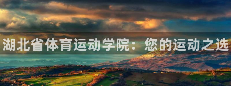 JJB竞技宝官网下载平台是正规平台吗：湖北省体育运动学院：您