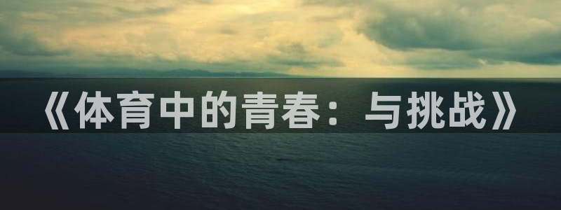 JJB竞技宝官方正版app官方：《体育中的青春：与挑