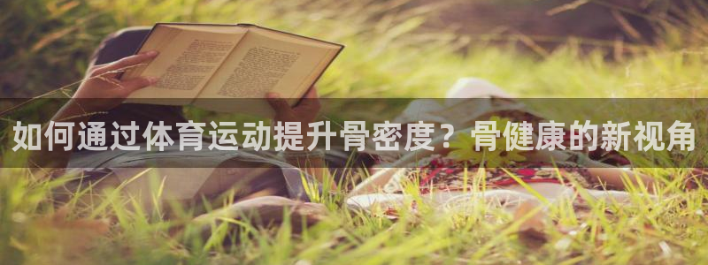 JJB竞技宝官方正版app娱乐：如何通过体育运动提升骨密度？