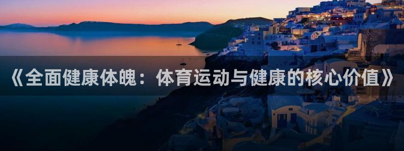 JJB竞技宝官网下载招商：《全面健康体魄：体育运动与健康的核