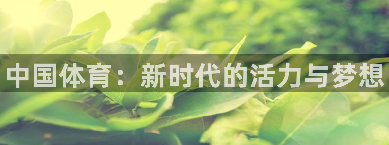 JJB竞技宝官网下载招商电话地址查询：中国体育：新时代的活力