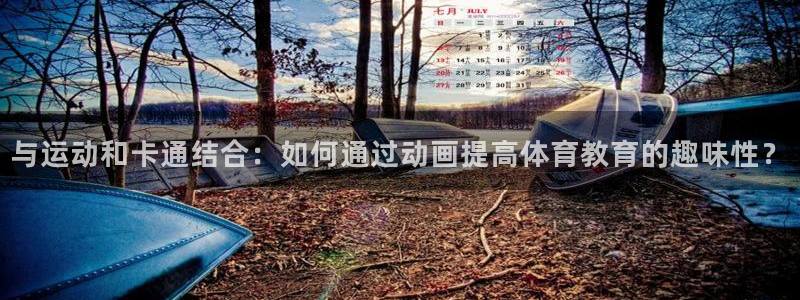 JJB竞技宝官方正版app集团官网首页：与运动和卡通结合：如