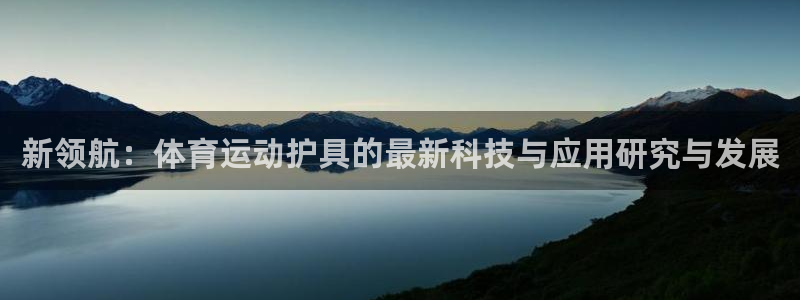 JJB竞技宝官网下载官方客服电话：新领航：体育运动护